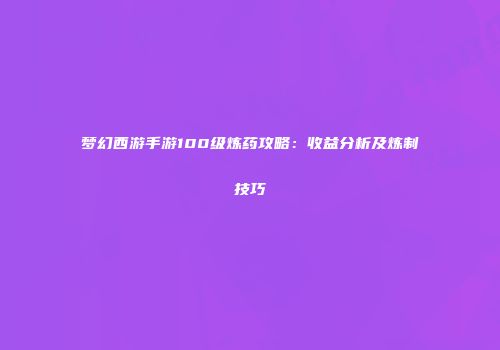 梦幻西游手游100级炼药攻略：收益分析及炼制技巧