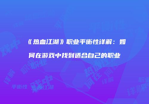 《热血江湖》职业平衡性详解：如何在游戏中找到适合自己的职业