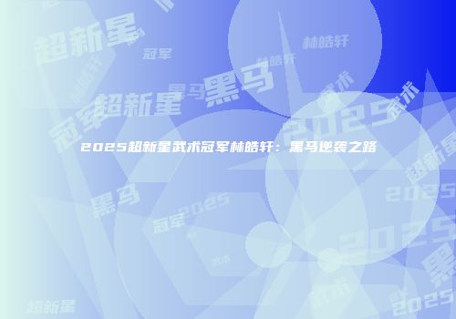 2025超新星武术冠军林皓轩：黑马逆袭之路