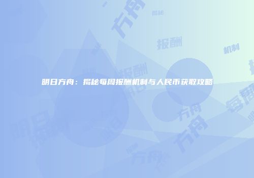 明日方舟：揭秘每周报酬机制与人民币获取攻略