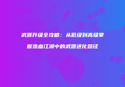 武器升级全攻略：从低级到高级掌握热血江湖中的武器进化路径
