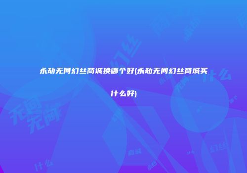 永劫无间幻丝商城换哪个好(永劫无间幻丝商城买什么好)