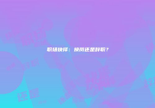 职场抉择：换岗还是辞职？