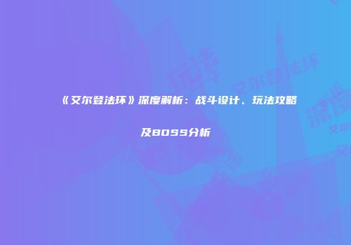《艾尔登法环》深度解析：战斗设计、玩法攻略及BOSS分析