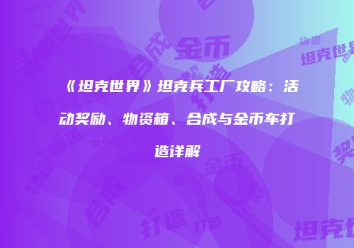 《坦克世界》坦克兵工厂攻略：活动奖励、物资箱、合成与金币车打造详解