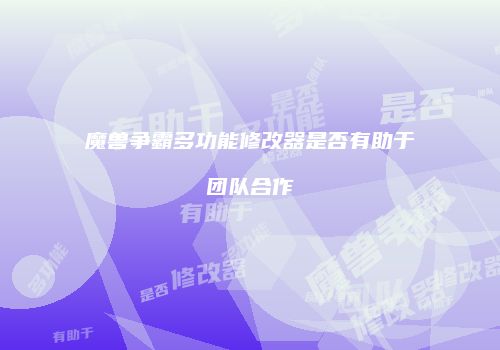 魔兽争霸多功能修改器是否有助于团队合作