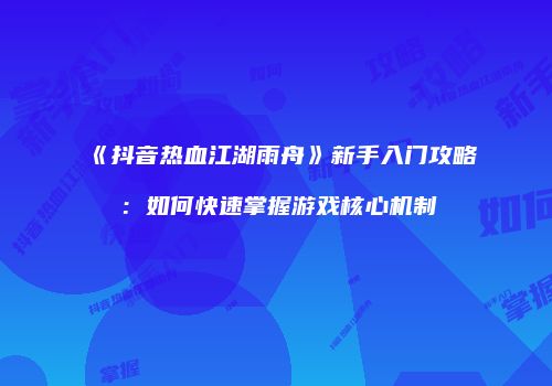 《抖音热血江湖雨舟》新手入门攻略：如何快速掌握游戏核心机制