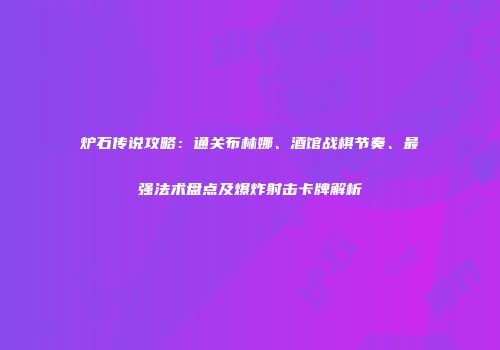 炉石传说攻略：通关布林娜、酒馆战棋节奏、最强法术盘点及爆炸射击卡牌解析
