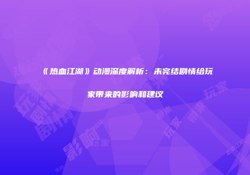 《热血江湖》动漫深度解析：未完结剧情给玩家带来的影响和建议