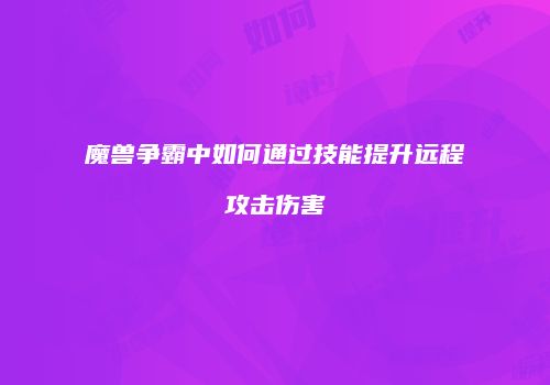 魔兽争霸中如何通过技能提升远程攻击伤害