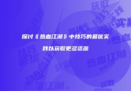 探讨《热血江湖》中技巧的最优实践以获取更多资源