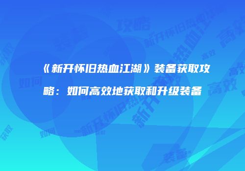 《新开怀旧热血江湖》装备获取攻略：如何高效地获取和升级装备