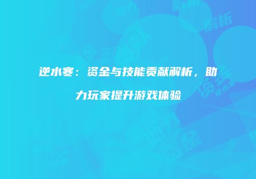 逆水寒：资金与技能贡献解析，助力玩家提升游戏体验