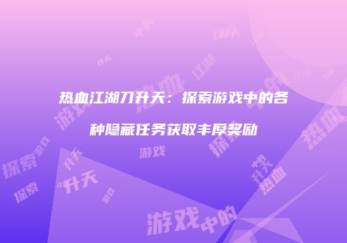 热血江湖刀升天：探索游戏中的各种隐藏任务获取丰厚奖励
