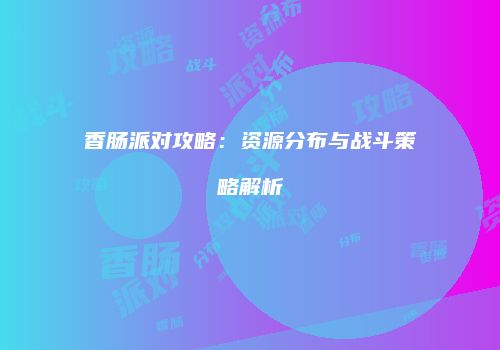 香肠派对攻略：资源分布与战斗策略解析