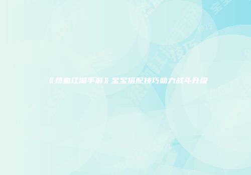 《热血江湖手游》宝宝搭配技巧助力战斗升级