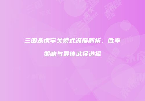 三国杀虎牢关模式深度解析：胜率策略与最佳武将选择