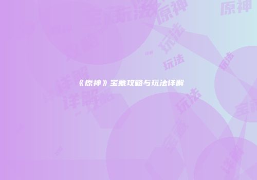 《原神》宝藏攻略与玩法详解