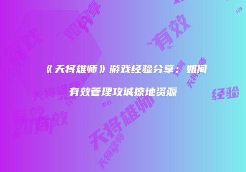 《天将雄师》游戏经验分享:如何有效管理攻城掠地资源