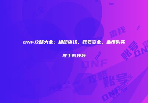 DNF攻略大全：相册查找、账号安全、金币购买与手游技巧