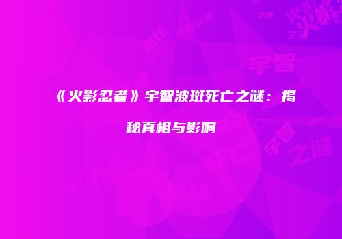 《火影忍者》宇智波斑死亡之谜：揭秘真相与影响