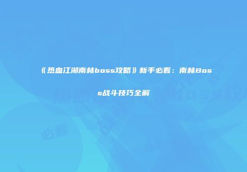 《热血江湖南林boss攻略》新手必看：南林Boss战斗技巧全解