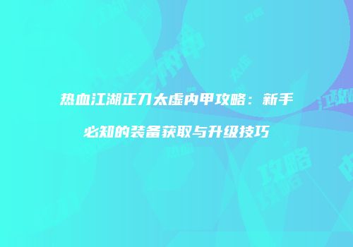 热血江湖正刀太虚内甲攻略：新手必知的装备获取与升级技巧
