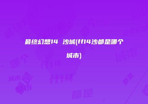 最终幻想14 沙城(ff14沙都是哪个城市)