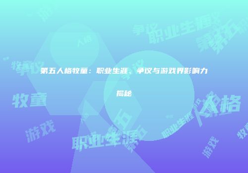 第五人格牧童：职业生涯、争议与游戏界影响力揭秘
