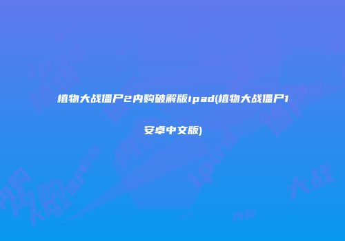 植物大战僵尸2内购破解版ipad(植物大战僵尸1安卓中文版)