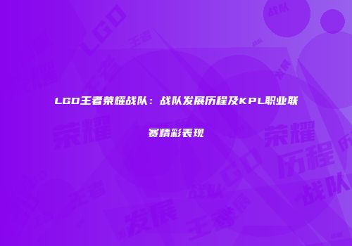 LGD王者荣耀战队：战队发展历程及KPL职业联赛精彩表现