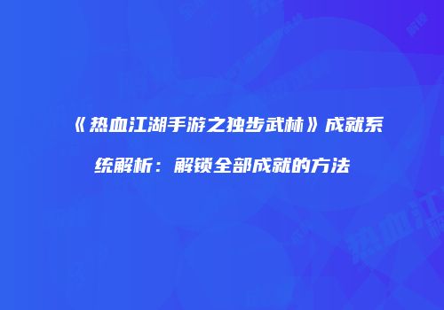 《热血江湖手游之独步武林》成就系统解析：解锁全部成就的方法