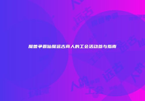 魔兽争霸仙魔远古商人的工会活动参与指南