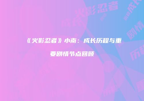 《火影忍者》小南：成长历程与重要剧情节点回顾