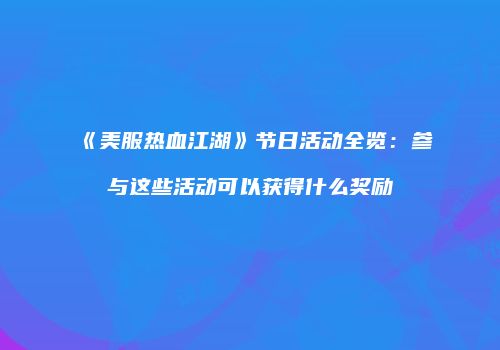 《美服热血江湖》节日活动全览:参与这些活动可以获得什么奖励