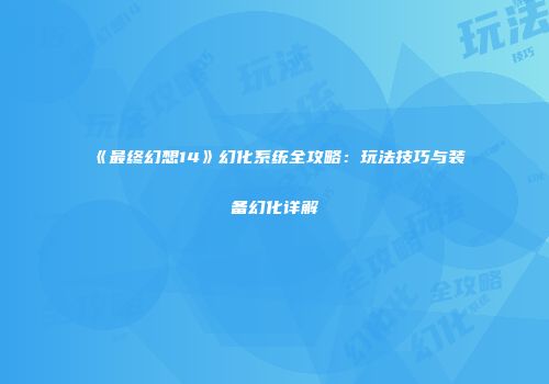 《最终幻想14》幻化系统全攻略：玩法技巧与装备幻化详解