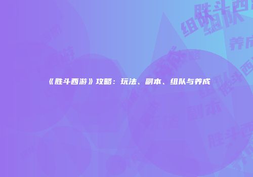 《胜斗西游》攻略：玩法、副本、组队与养成