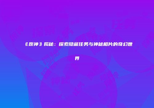 《原神》揭秘：探索隐藏任务与神秘相片的奇幻世界