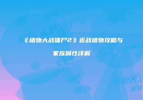 《植物大战僵尸2》近战植物攻略与家族属性详解