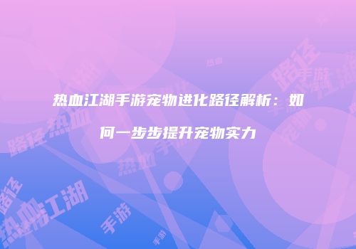 热血江湖手游宠物进化路径解析:如何一步步提升宠物实力