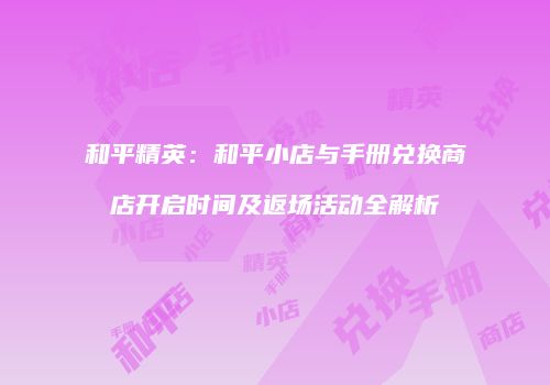 和平精英：和平小店与手册兑换商店开启时间及返场活动全解析