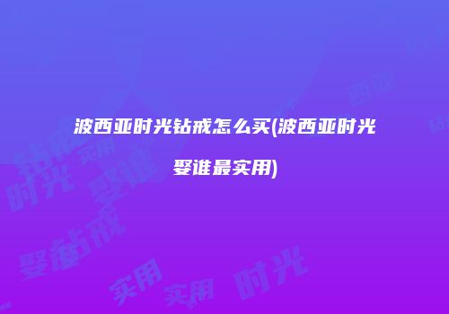 波西亚时光钻戒怎么买(波西亚时光娶谁最实用)