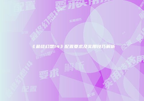 《最终幻想14》配置要求及实用技巧解析