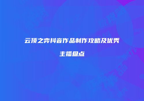 云顶之弈抖音作品制作攻略及优秀主播盘点