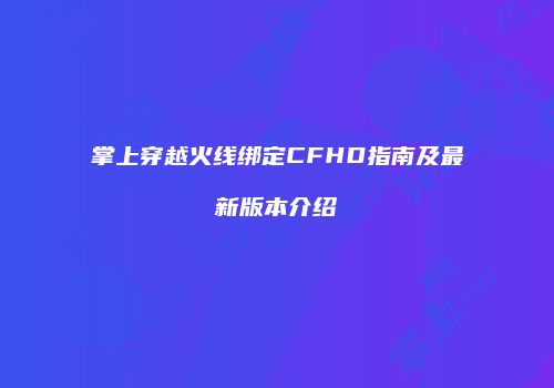 掌上穿越火线绑定CFHD指南及最新版本介绍