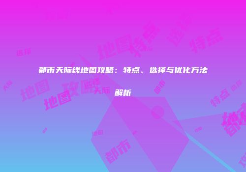 都市天际线地图攻略：特点、选择与优化方法解析