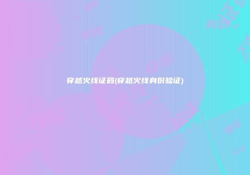 穿越火线证码(穿越火线身份验证)