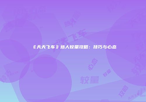 《天天飞车》熟人较量攻略：技巧与心态