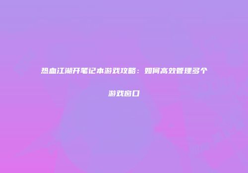 热血江湖开笔记本游戏攻略：如何高效管理多个游戏窗口