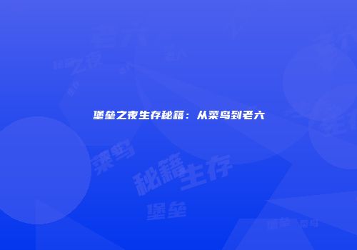 堡垒之夜生存秘籍：从菜鸟到老六